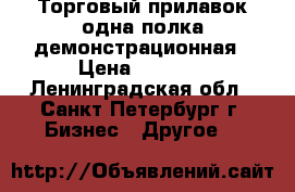 Торговый прилавок одна полка демонстрационная › Цена ­ 3 950 - Ленинградская обл., Санкт-Петербург г. Бизнес » Другое   